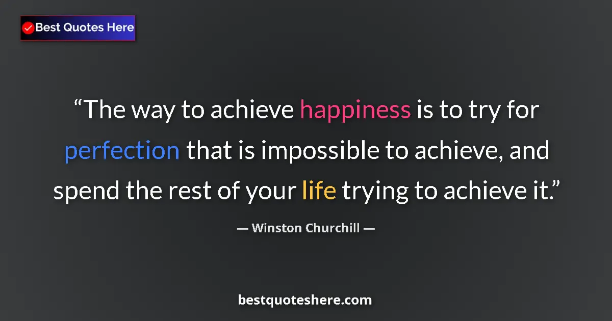 Quote by Winston Churchill: The way to achieve happiness is to try for perfection that is impossible to achieve, and spend the r...