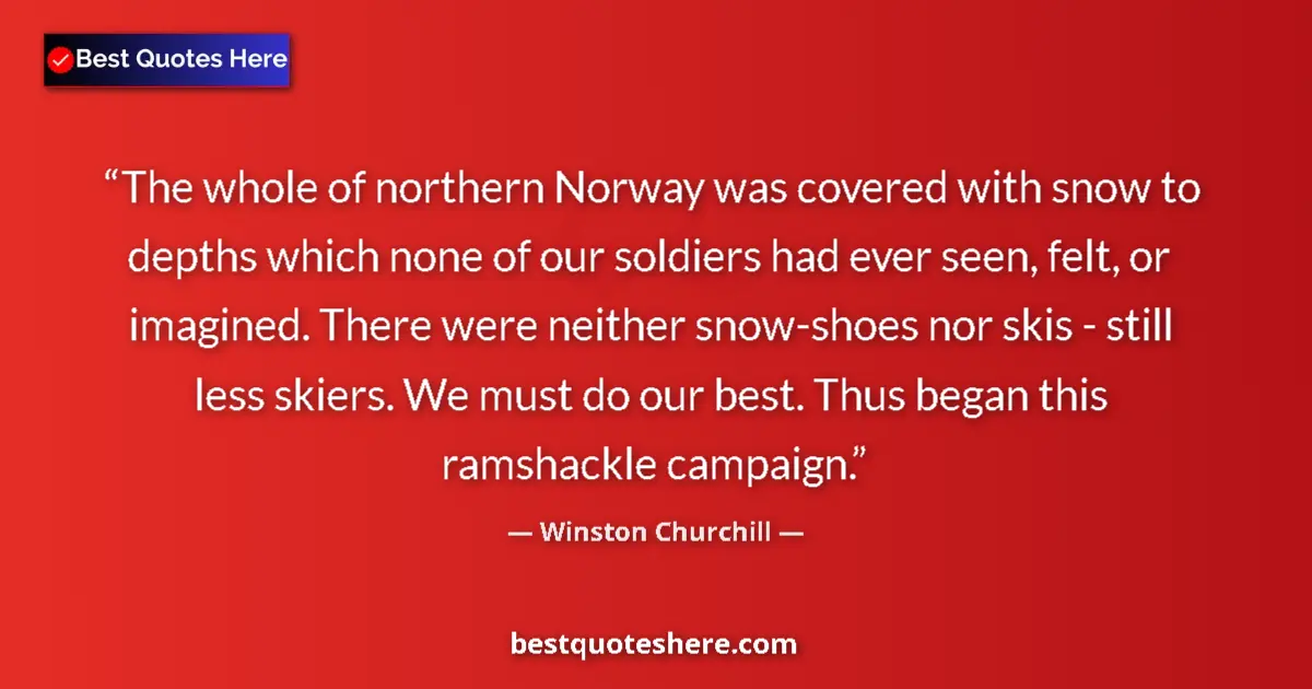 Quote by Winston Churchill: The whole of northern Norway was covered with snow to depths which none of our soldiers had ever see...
