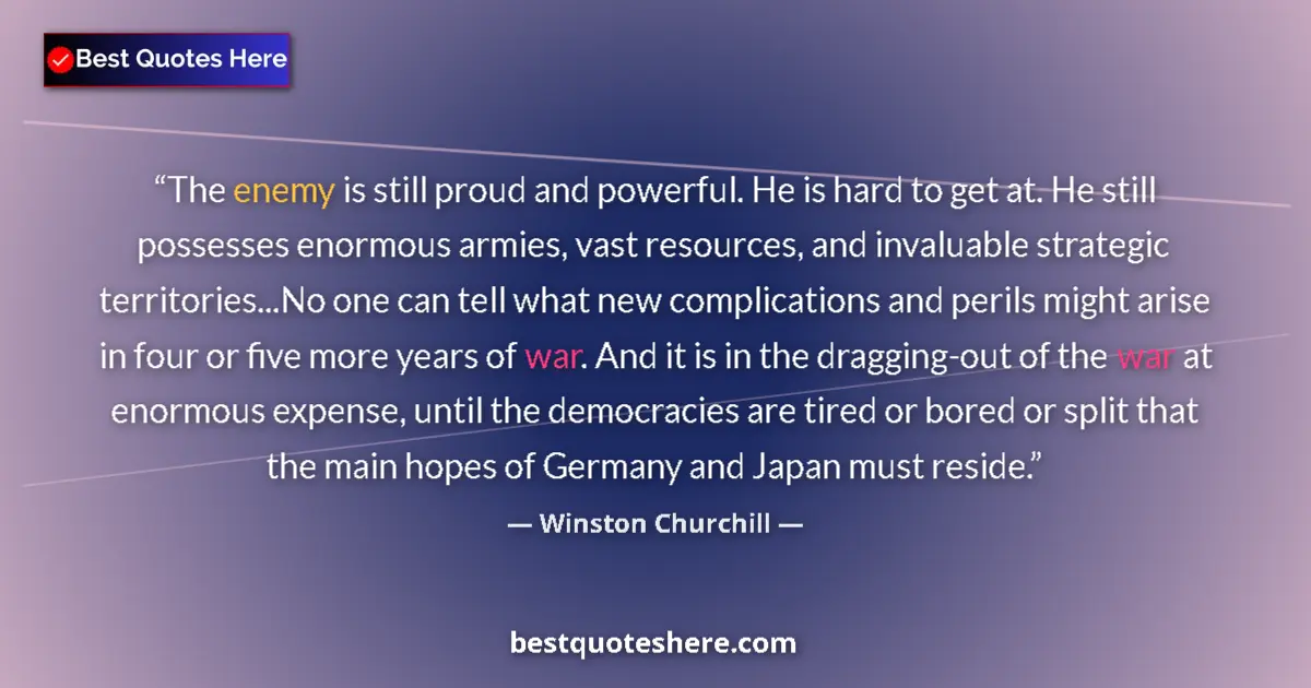 Quote by Winston Churchill: The enemy is still proud and powerful. He is hard to get at. He still possesses enormous armies, vas...