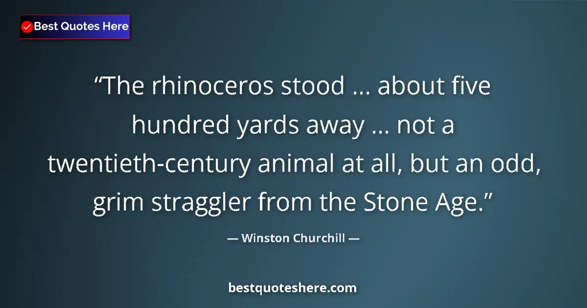 Quote by Winston Churchill: The rhinoceros stood ... about five hundred yards away ... not a twentieth-century animal at all, bu...