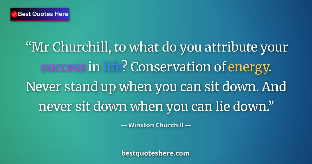 Quote by Winston Churchill: Mr Churchill, to what do you attribute your success in life? Conservation of energy. Never stand up ...