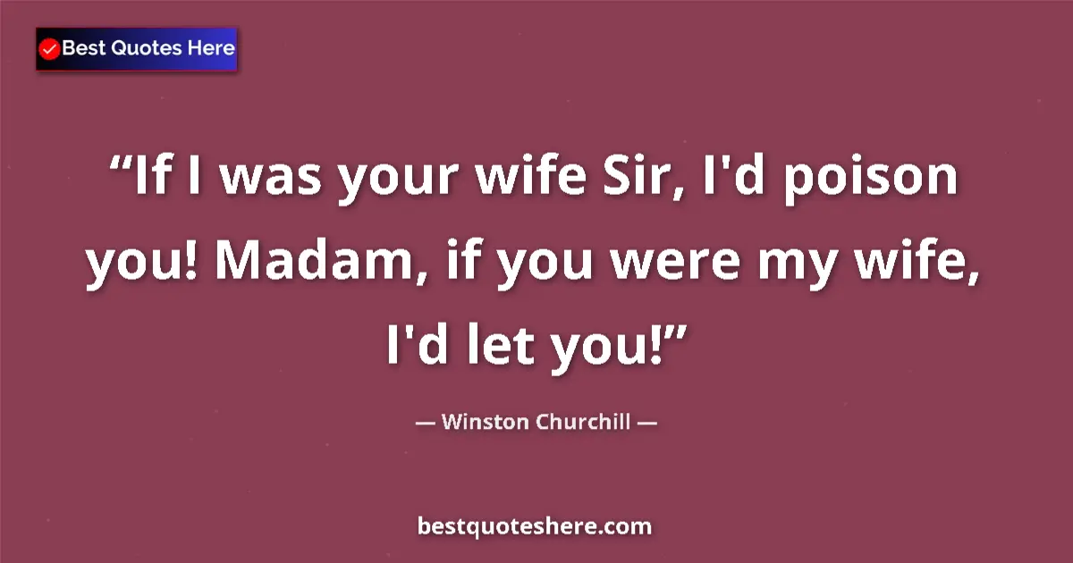 Quote by Winston Churchill: If I was your wife Sir, I'd poison you! Madam, if you were my wife, I'd let you!...