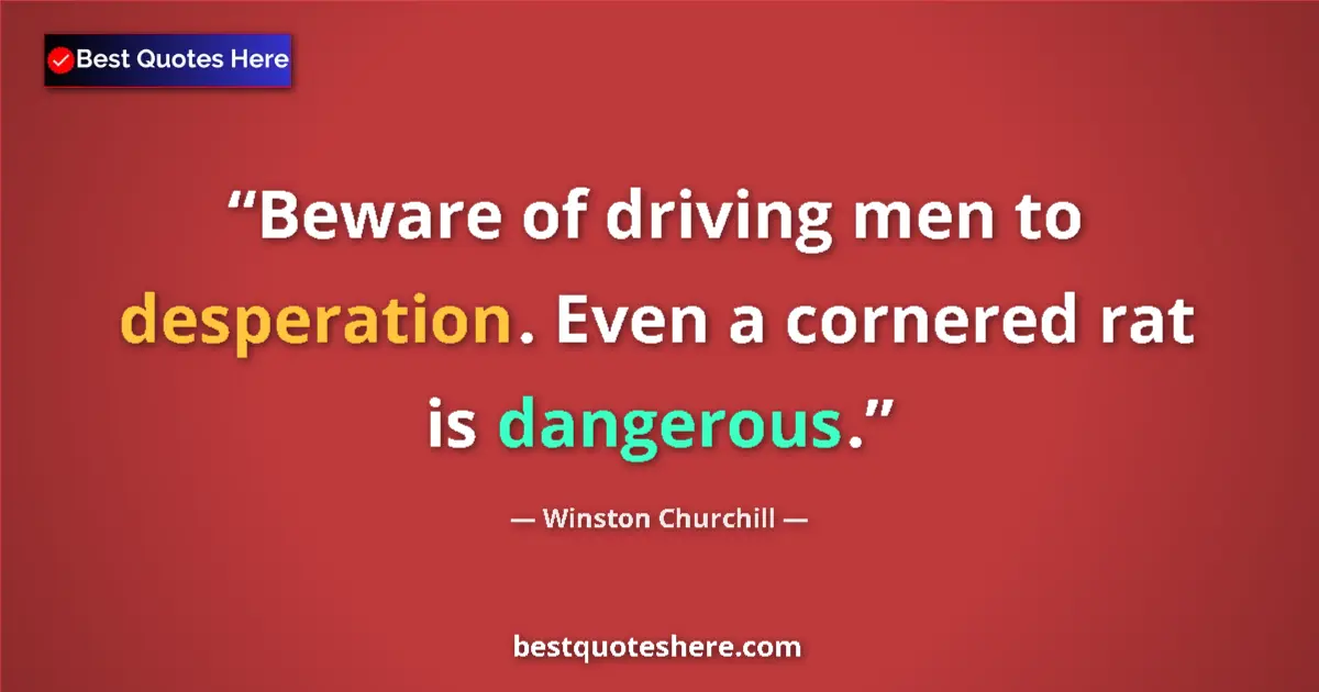 Quote by Winston Churchill: Beware of driving men to desperation. Even a cornered rat is dangerous....