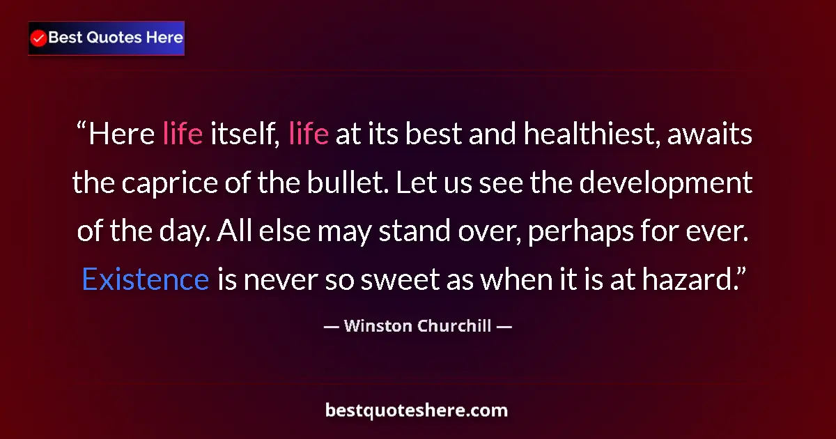 Quote by Winston Churchill: Here life itself, life at its best and healthiest, awaits the caprice of the bullet. Let us see the ...