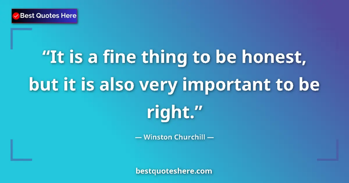 Quote by Winston Churchill: It is a fine thing to be honest, but it is also very important to be right....