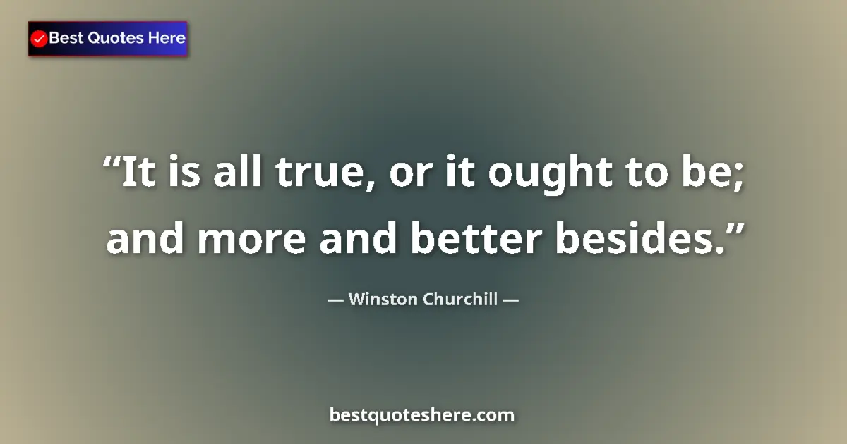 Quote by Winston Churchill: It is all true, or it ought to be; and more and be