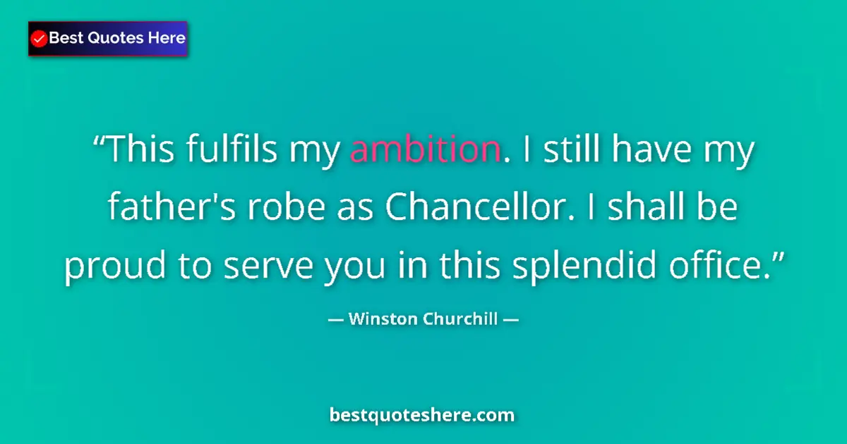 Quote by Winston Churchill: This fulfils my ambition. I still have my father's robe as Chancellor. I shall be proud to serve you...