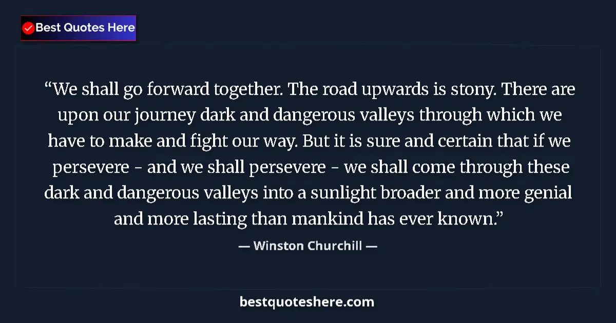 Quote by Winston Churchill: We shall go forward together. The road upwards is stony. There are upon our journey dark and dangero...