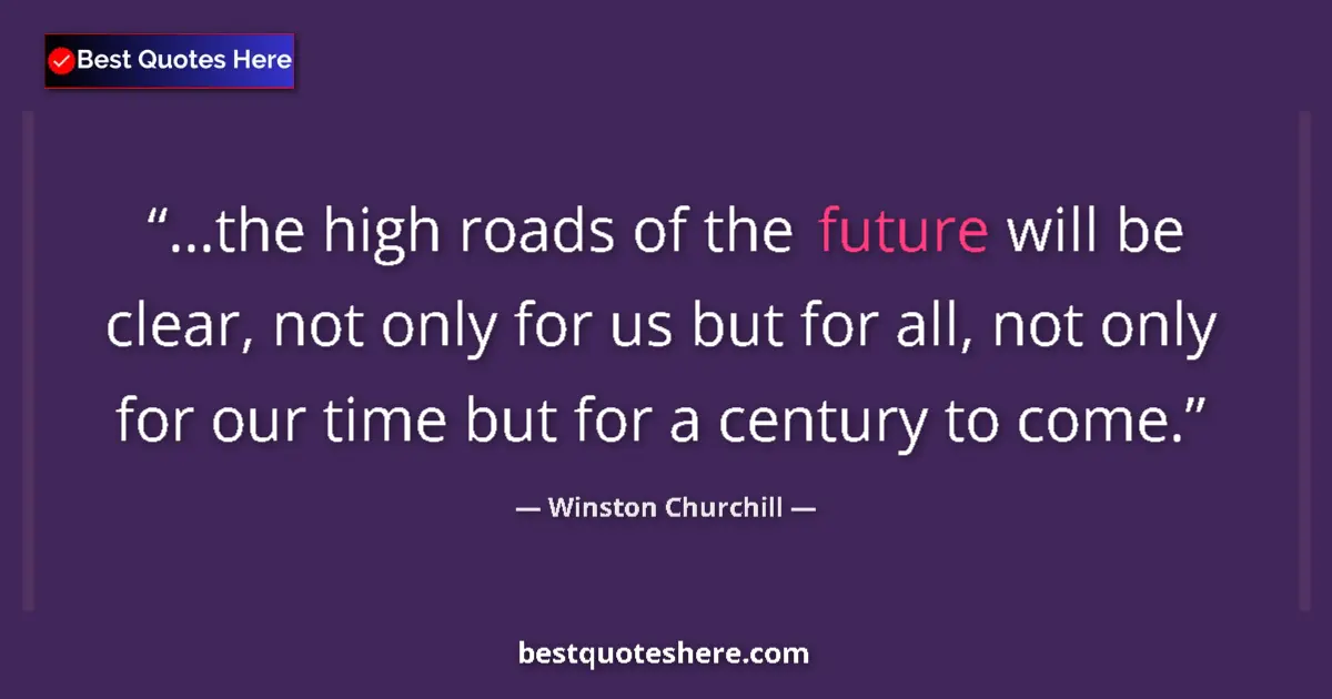 Quote by Winston Churchill: ...the high roads of the future will be clear, not only for us but for all, not only for our time bu...