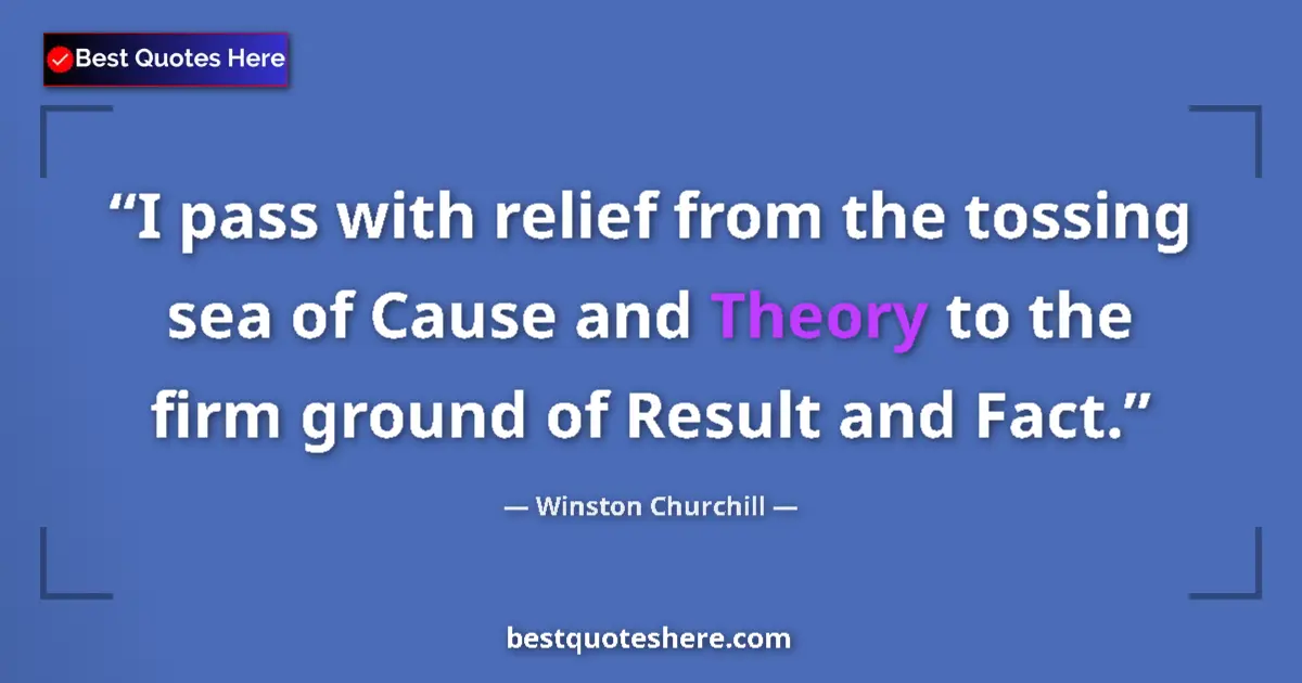 Quote by Winston Churchill: I pass with relief from the tossing sea of Cause and Theory to the firm ground of Result and Fact....