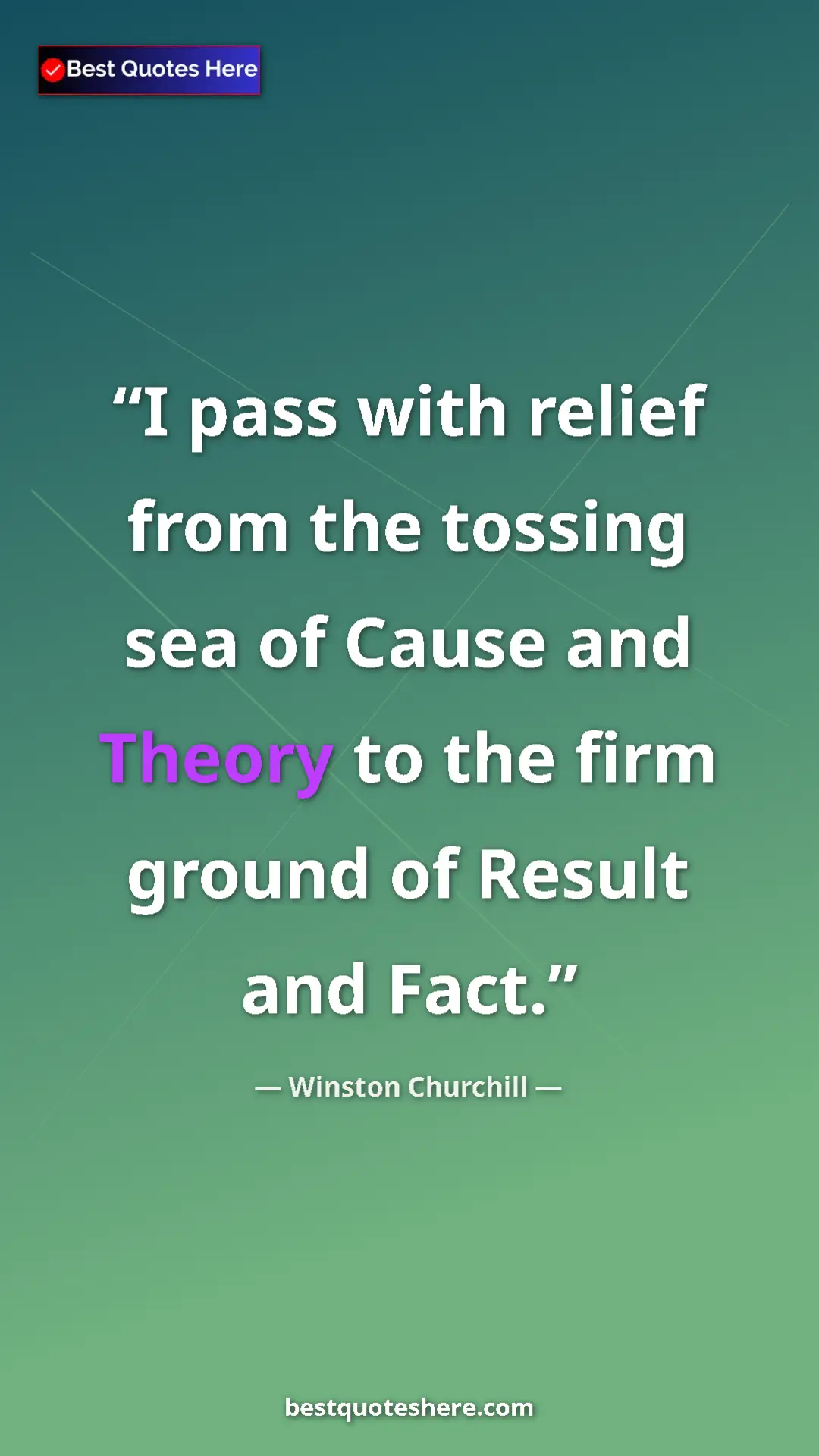 Winston Churchill Quote Card: "I pass with relief from the tossing sea of Cause and Theory..." Pinterest quote poster by Winston Churchill: "I pass with relief from the tossing sea of Cause and Theory..."