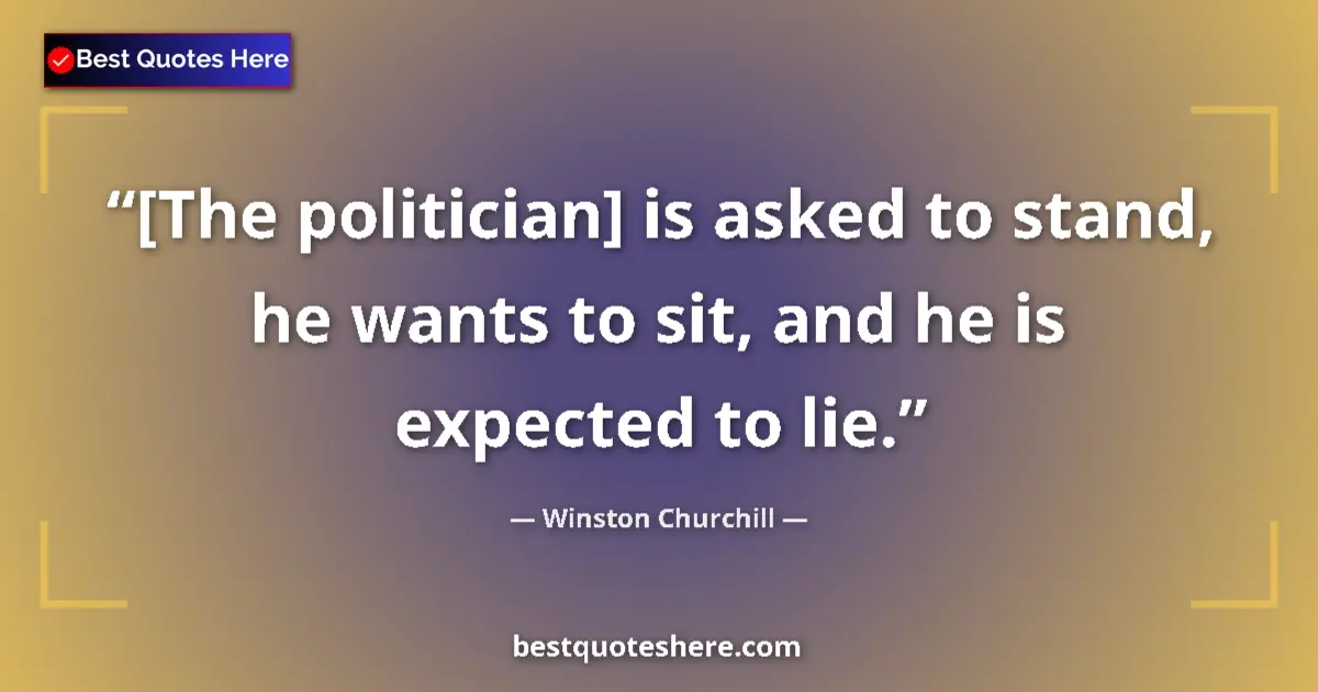 Quote by Winston Churchill: [The politician] is asked to stand, he wants to sit, and he is expected to lie....