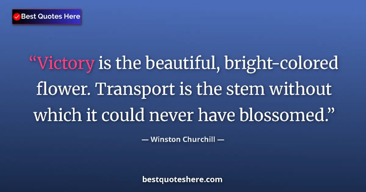 Quote by Winston Churchill: Victory is the beautiful, bright-colored flower. Transport is the stem without which it could never ...