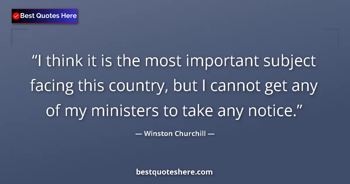 Quote by Winston Churchill: I think it is the most important subject facing this country, but I cannot get any of my ministers t...
