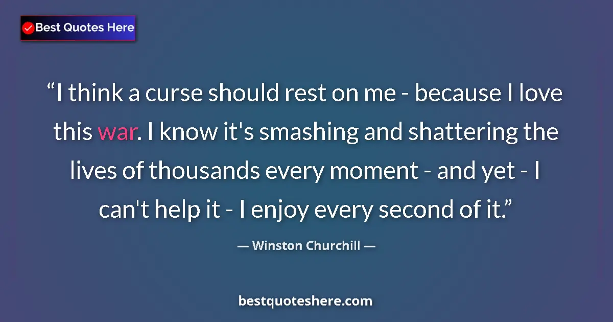 Quote by Winston Churchill: I think a curse should rest on me - because I love this war. I know it's smashing and shattering the...