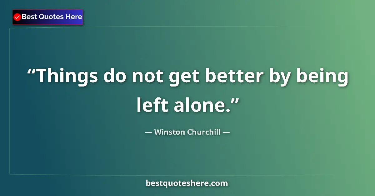 Quote by Winston Churchill: Things do not get better by being left alone.