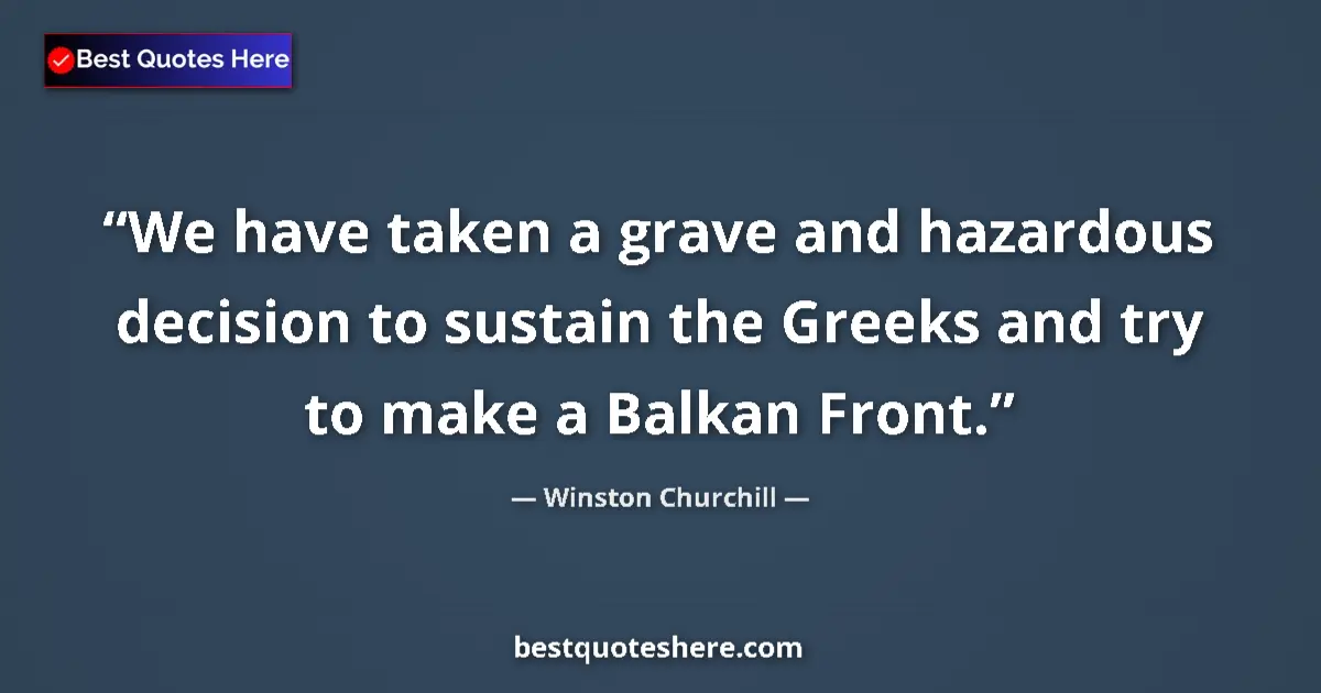 Quote by Winston Churchill: We have taken a grave and hazardous decision to sustain the Greeks and try to make a Balkan Front....