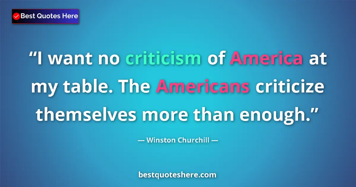 Quote by Winston Churchill: I want no criticism of America at my table. The Americans criticize themselves more than enough....