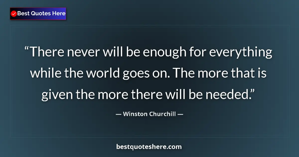 Quote by Winston Churchill: There never will be enough for everything while the world goes on. The more that is given the more t...