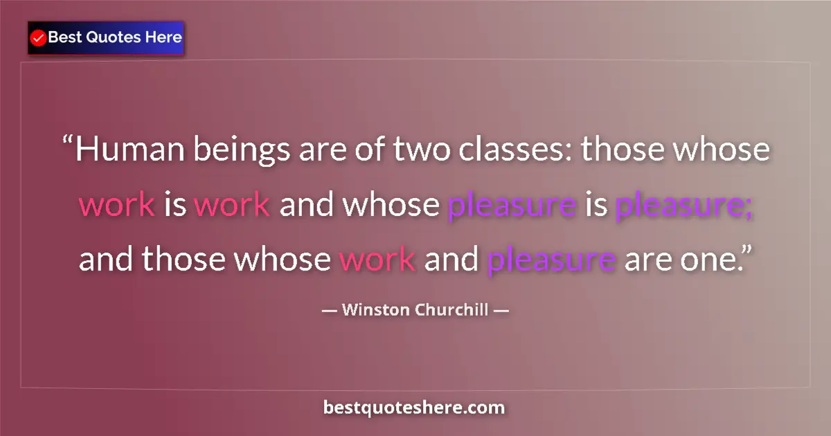 Image for the quote by Winston Churchill: Human beings are of two classes: those whose work is work and whose pleasure is pleasure; and those ...