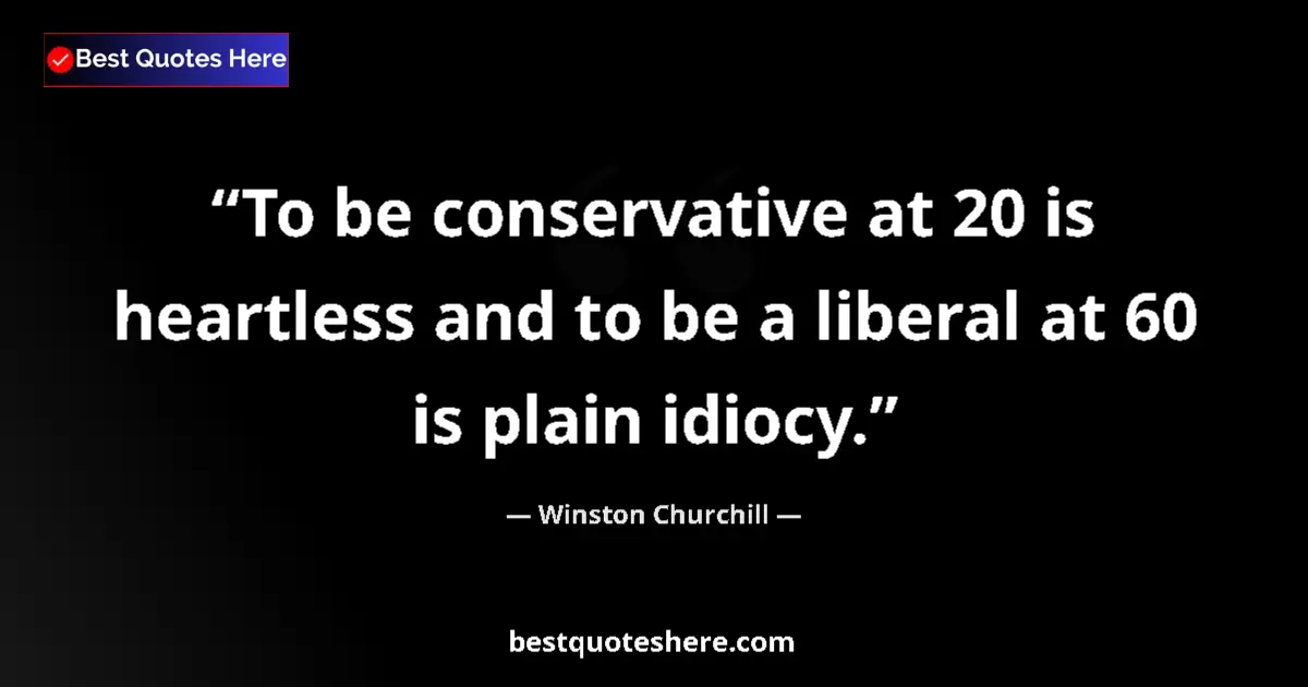 Quote by Winston Churchill: To be conservative at 20 is heartless and to be a liberal at 60 is plain idiocy....