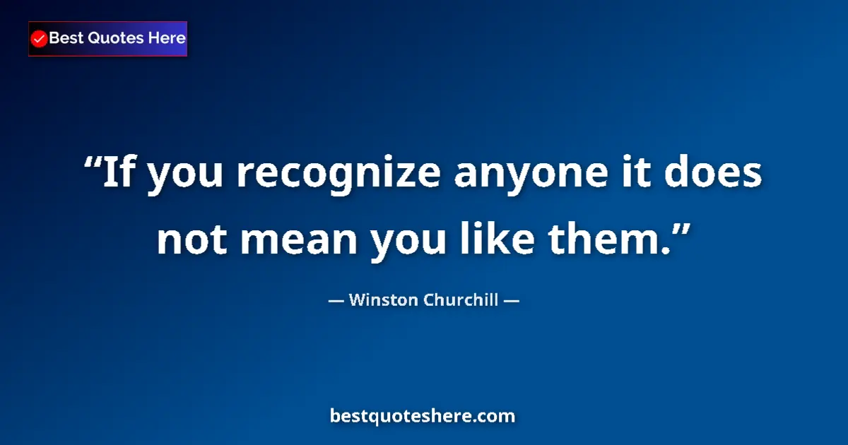 Quote by Winston Churchill: If you recognize anyone it does not mean you like them....
