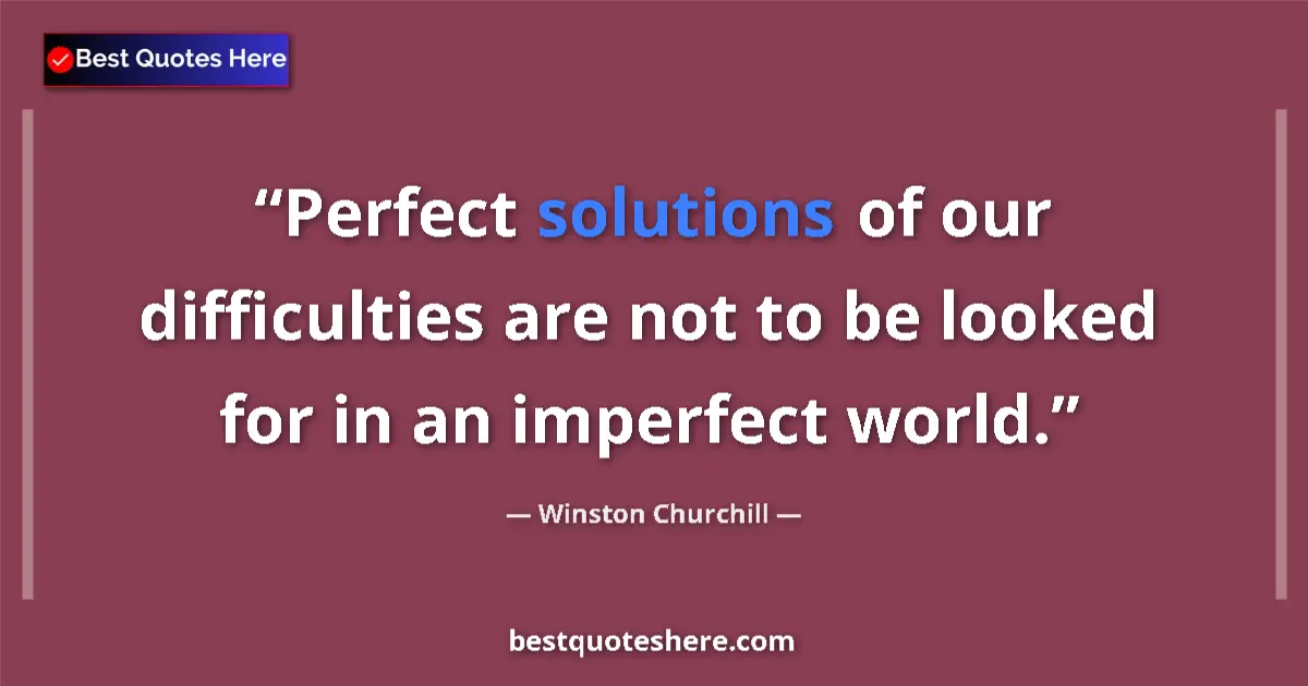 Quote by Winston Churchill: Perfect solutions of our difficulties are not to be looked for in an imperfect world....