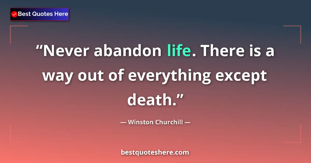 Image for the quote by Winston Churchill: Never abandon life. There is a way out of everything except death....