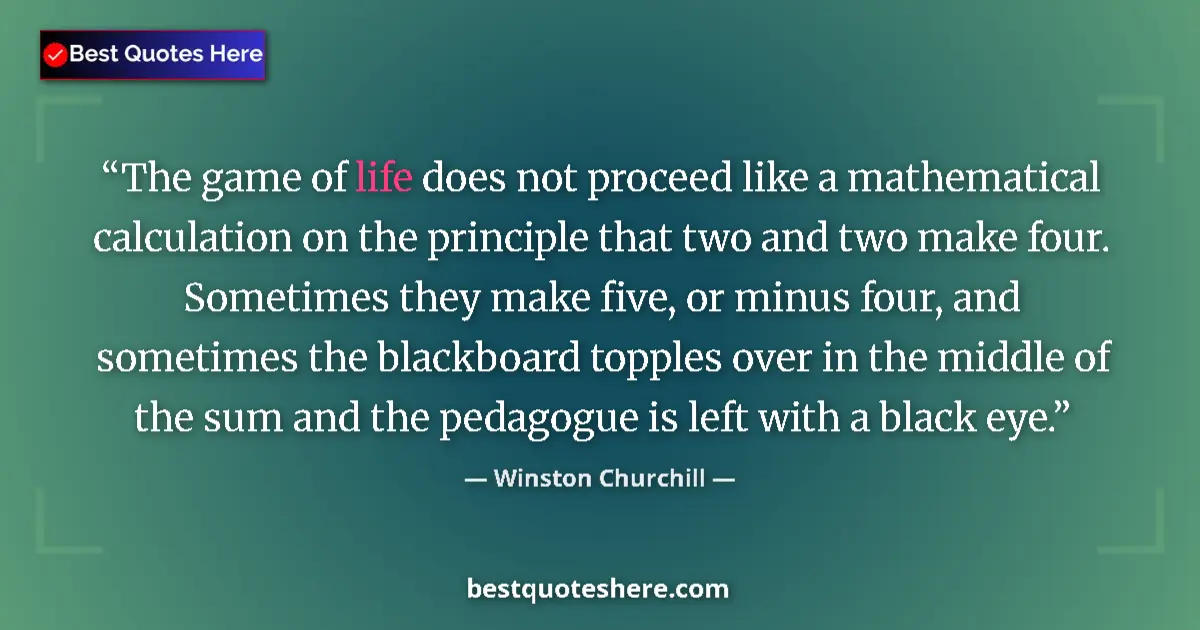 Quote by Winston Churchill: The game of life does not proceed like a mathematical calculation on the principle that two and two ...
