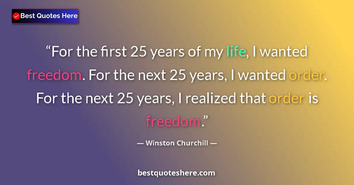 Quote by Winston Churchill: For the first 25 years of my life, I wanted freedom. For the next 25 years, I wanted order. For the ...