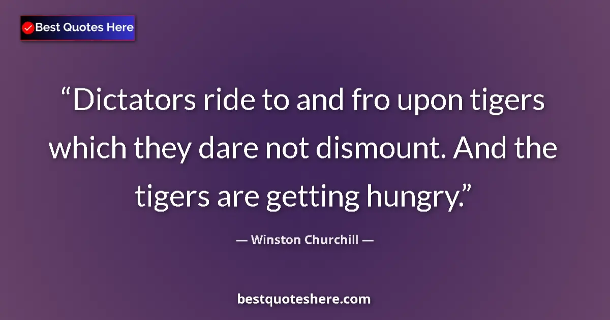Quote by Winston Churchill: Dictators ride to and fro upon tigers which they dare not dismount. And the tigers are getting hungr...
