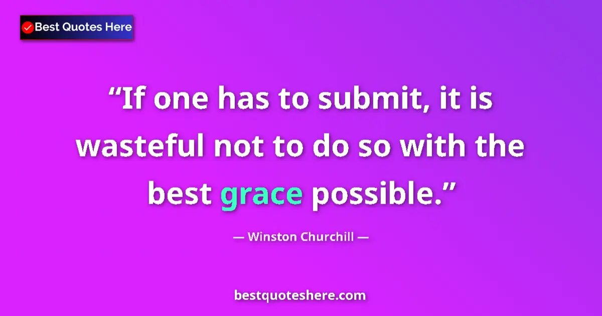 Quote by Winston Churchill: If one has to submit, it is wasteful not to do so with the best grace possible....