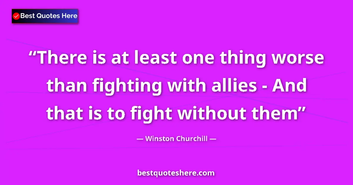 Quote by Winston Churchill: There is at least one thing worse than fighting with allies - And that is to fight without them...