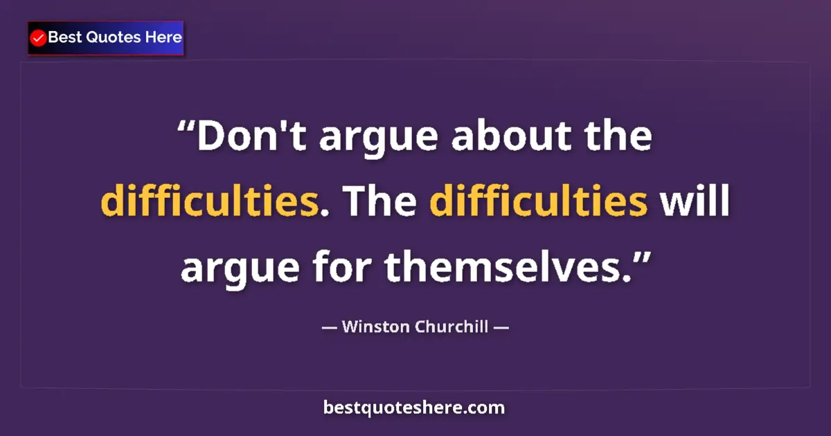Quote by Winston Churchill: Don't argue about the difficulties. The difficulties will argue for themselves....