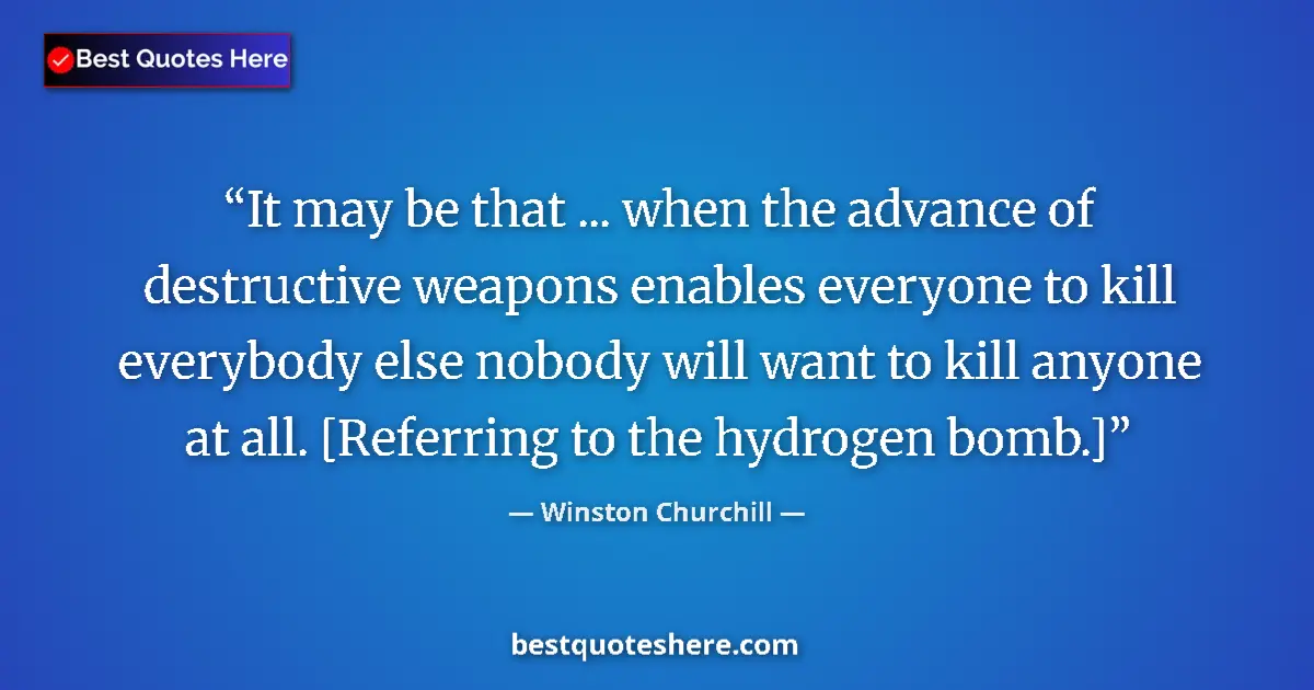 Quote by Winston Churchill: It may be that ... when the advance of destructive weapons enables everyone to kill everybody else n...