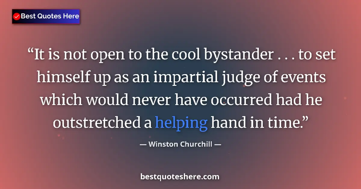 Quote by Winston Churchill: It is not open to the cool bystander . . . to set himself up as an impartial judge of events which w...
