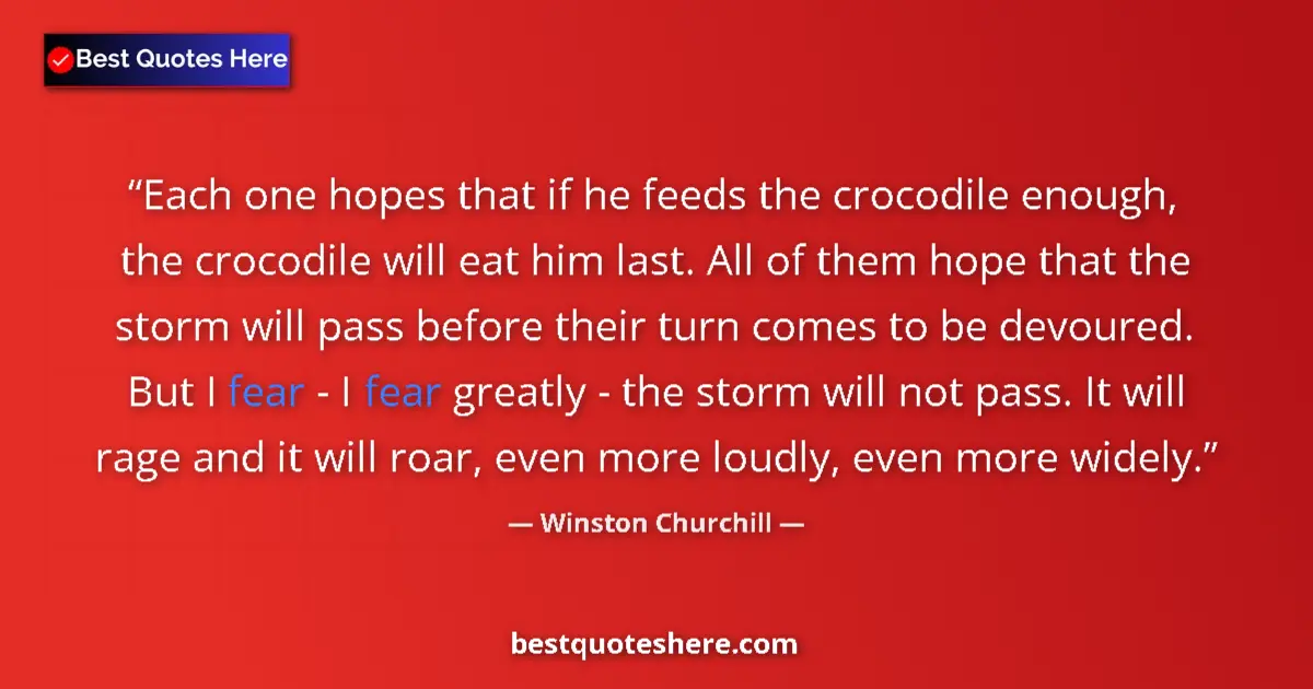 Quote by Winston Churchill: Each one hopes that if he feeds the crocodile enough, the crocodile will eat him last. All of them h...