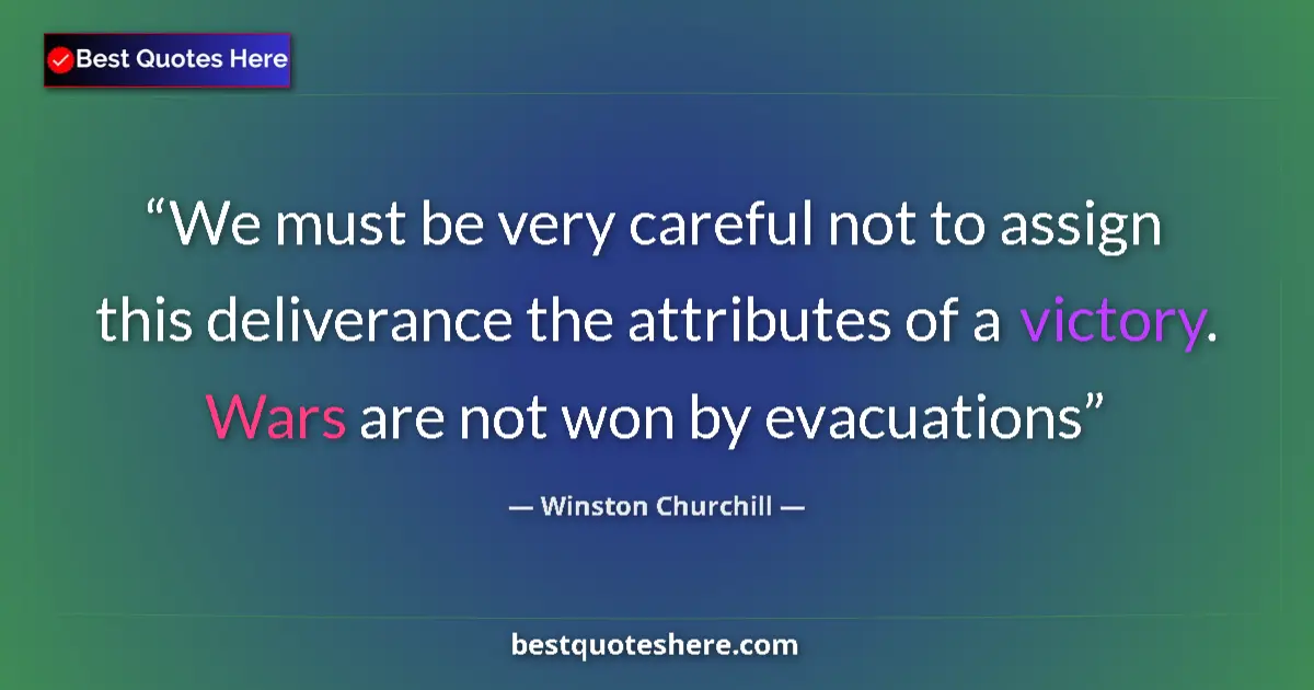 Quote by Winston Churchill: We must be very careful not to assign this deliverance the attributes of a victory. Wars are not won...