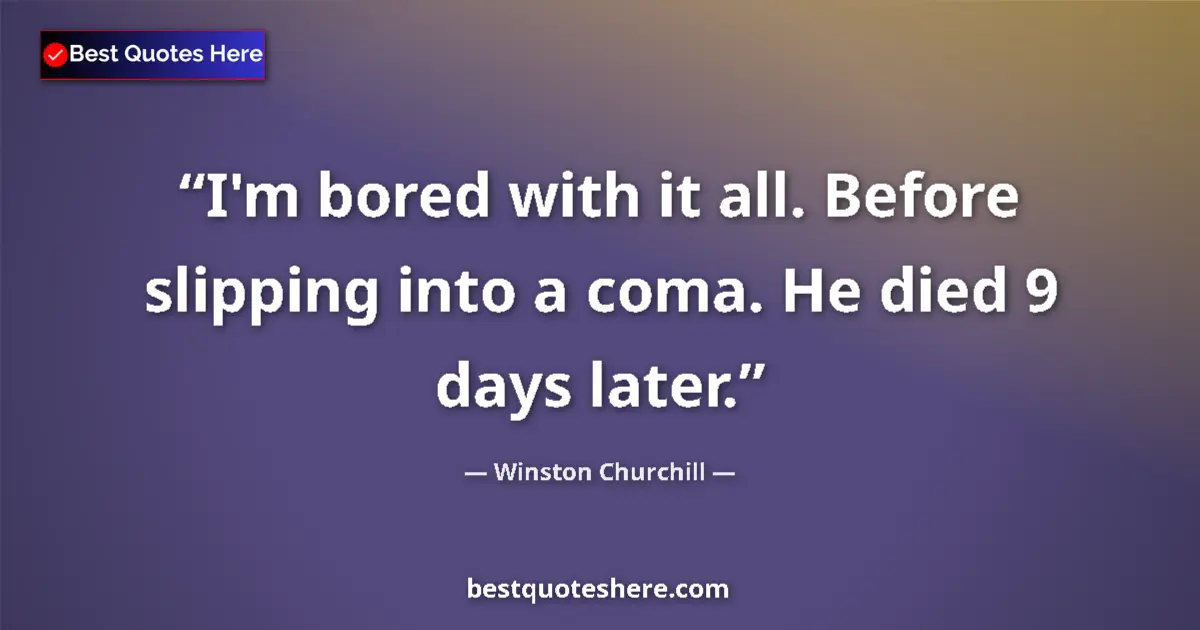 Quote by Winston Churchill: I'm bored with it all. Before slipping into a coma. He died 9 days later....