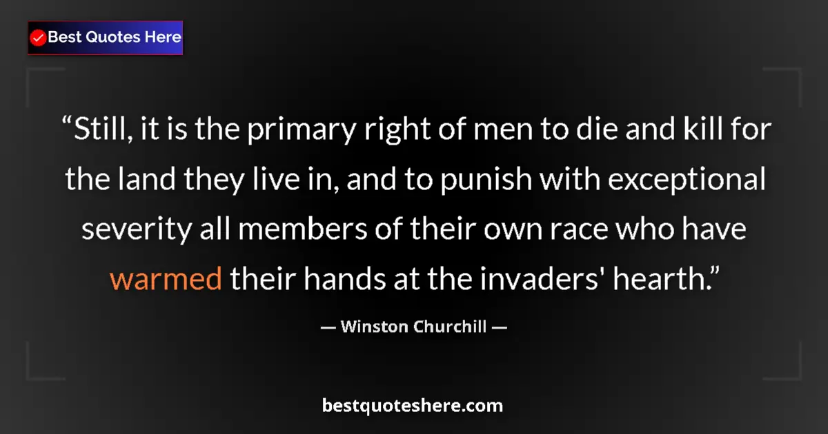 Quote by Winston Churchill: Still, it is the primary right of men to die and kill for the land they live in, and to punish with ...