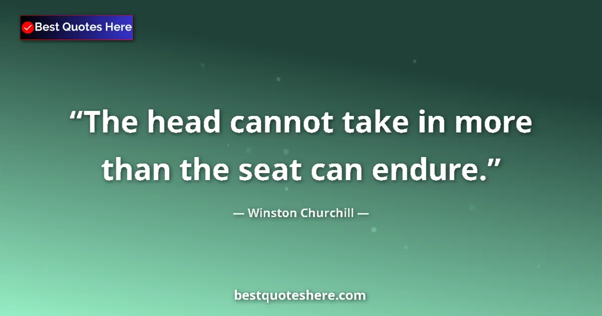 Quote by Winston Churchill: The head cannot take in more than the seat can endure....