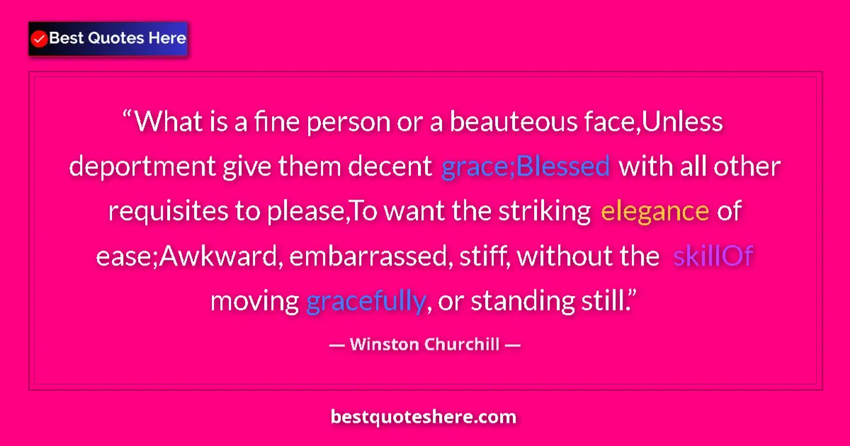 Quote by Winston Churchill: What is a fine person or a beauteous face,Unless deportment give them decent grace;Blessed with all ...