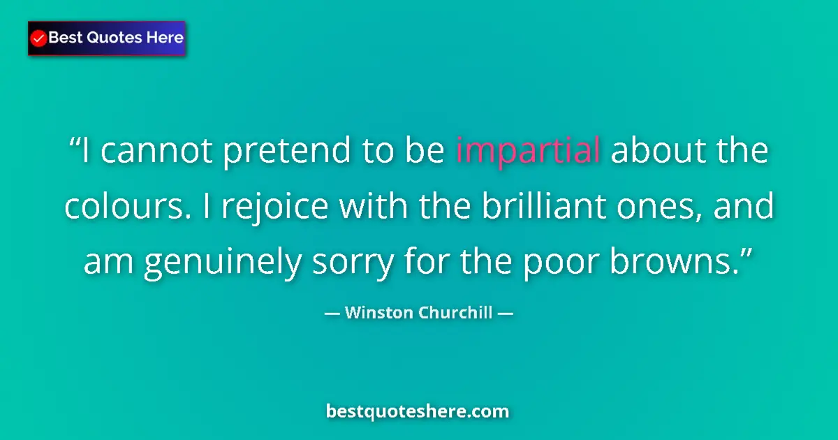 Quote by Winston Churchill: I cannot pretend to be impartial about the colours. I rejoice with the brilliant ones, and am genuin...