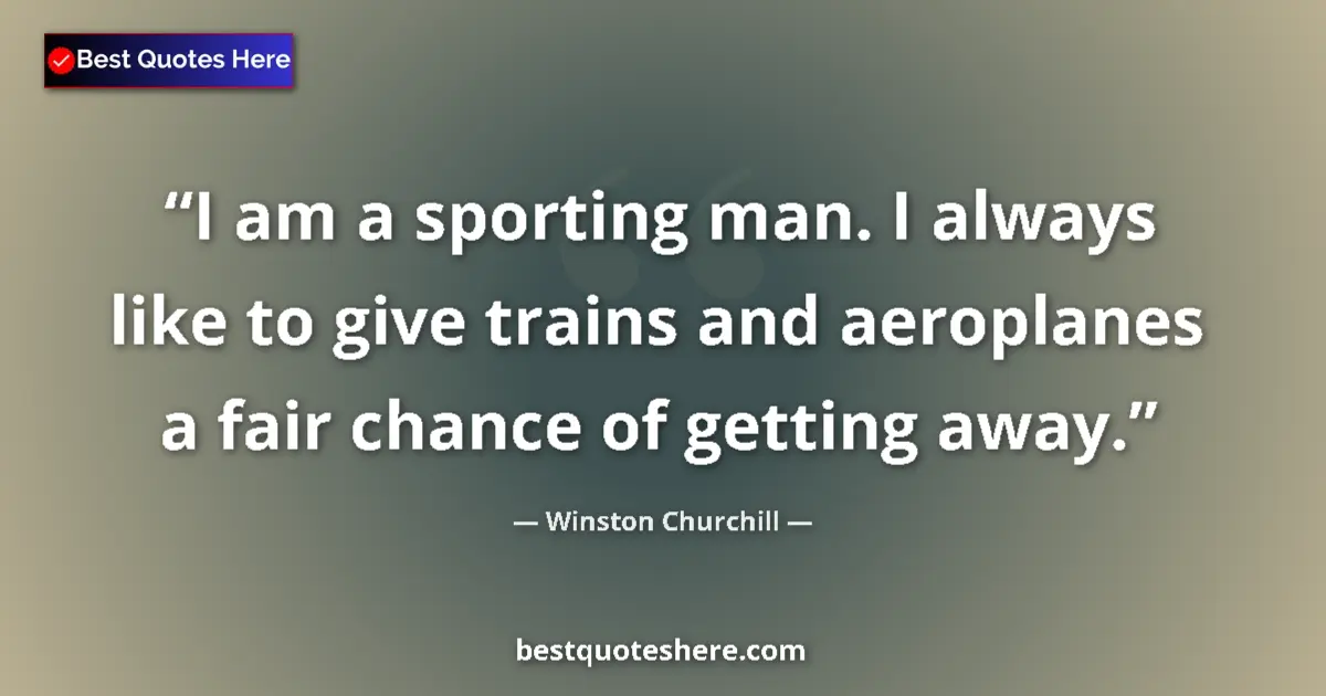 Quote by Winston Churchill: I am a sporting man. I always like to give trains and aeroplanes a fair chance of getting away....