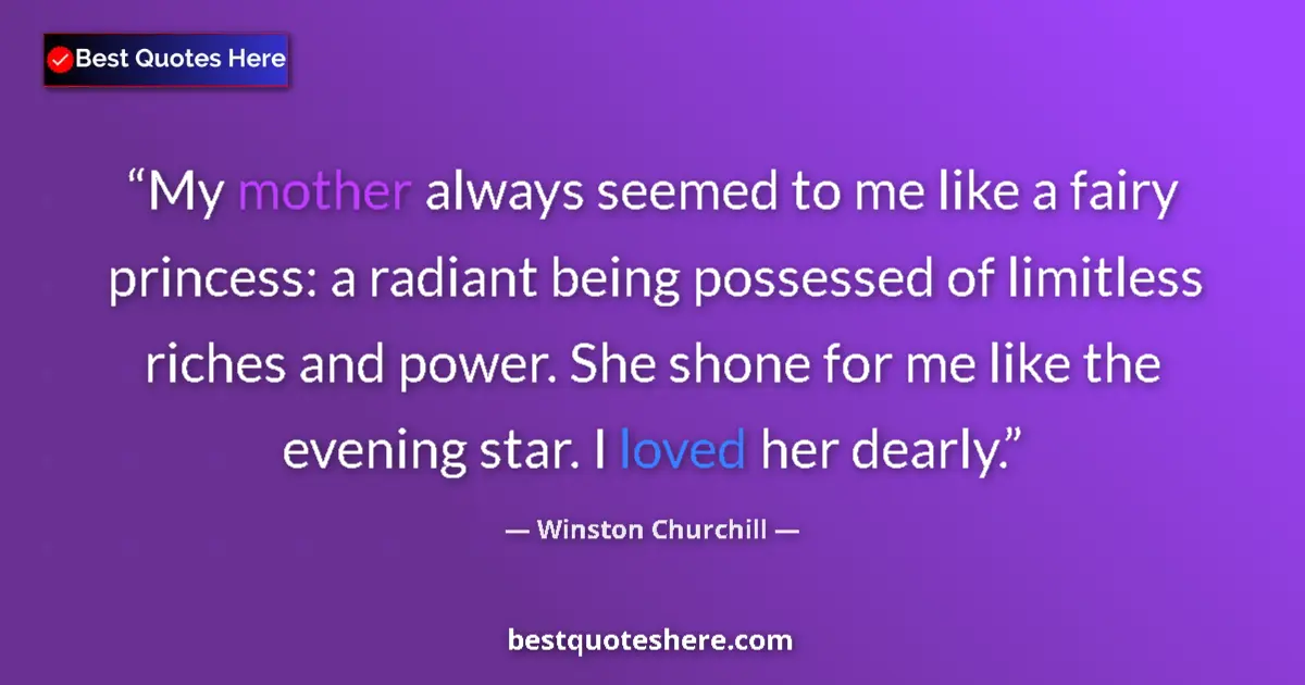 Quote by Winston Churchill: My mother always seemed to me like a fairy princess: a radiant being possessed of limitless riches a...