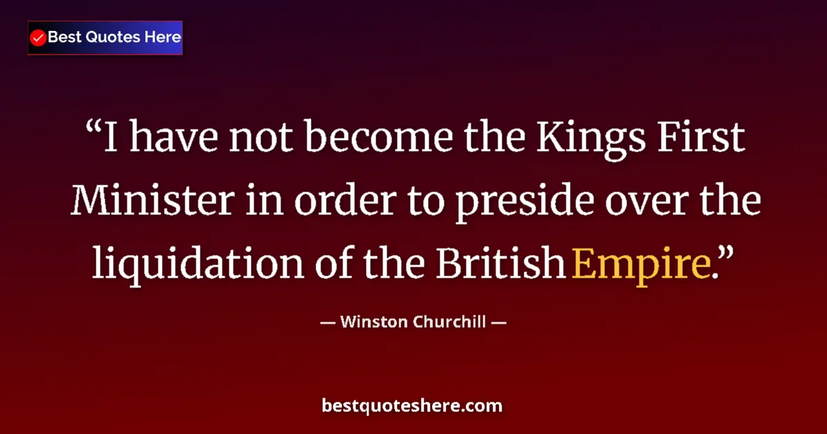 Quote by Winston Churchill: I have not become the Kings First Minister in order to preside over the liquidation of the British E...