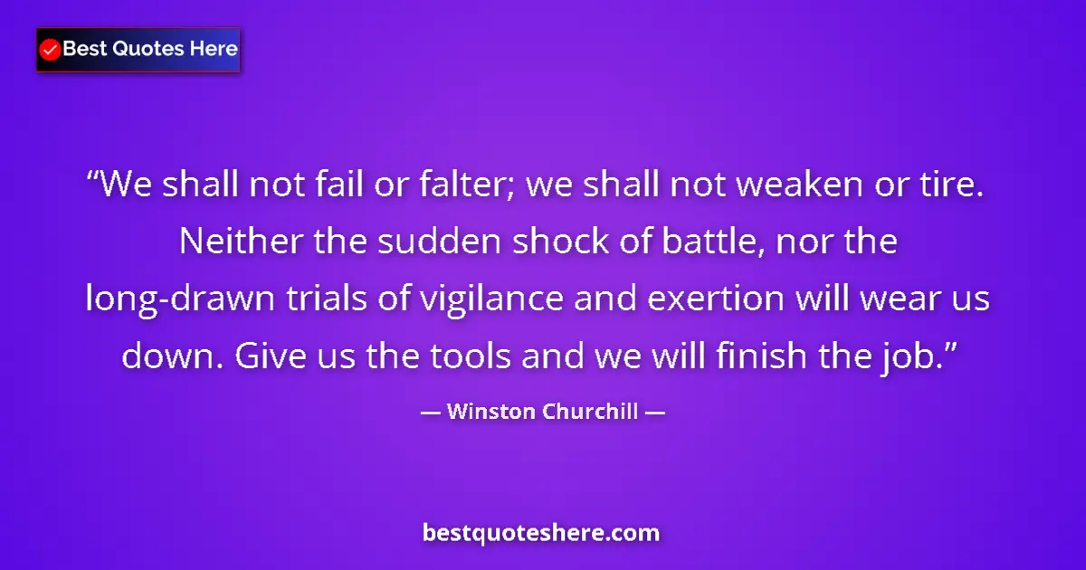 Quote by Winston Churchill: We shall not fail or falter; we shall not weaken or tire. Neither the sudden shock of battle, nor th...