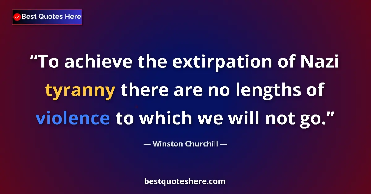 Quote by Winston Churchill: To achieve the extirpation of Nazi tyranny there are no lengths of violence to which we will not go....