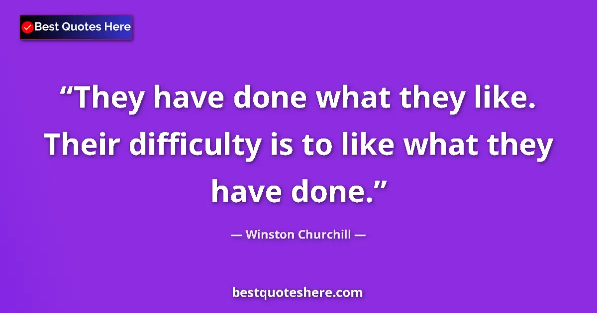 Quote by Winston Churchill: They have done what they like. Their difficulty is to like what they have done....