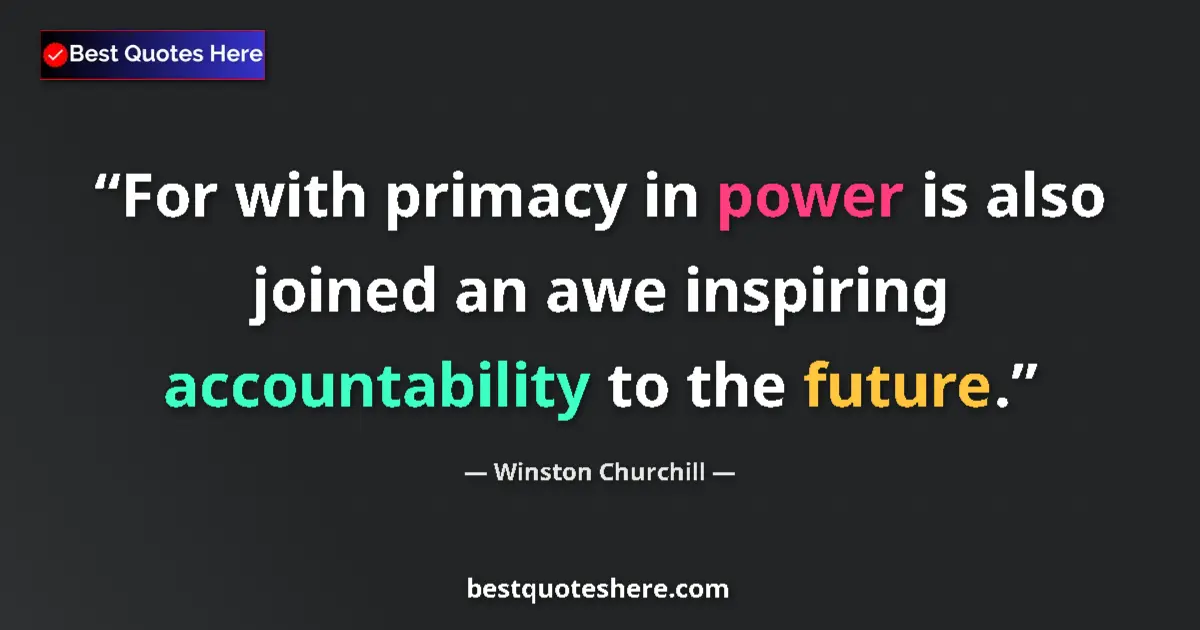 Quote by Winston Churchill: For with primacy in power is also joined an awe inspiring accountability to the future....